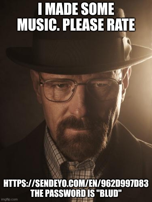 https://sendeyo.com/en/962d997d83 | I MADE SOME MUSIC. PLEASE RATE; HTTPS://SENDEYO.COM/EN/962D997D83 THE PASSWORD IS "BLUD" | image tagged in walter white | made w/ Imgflip meme maker