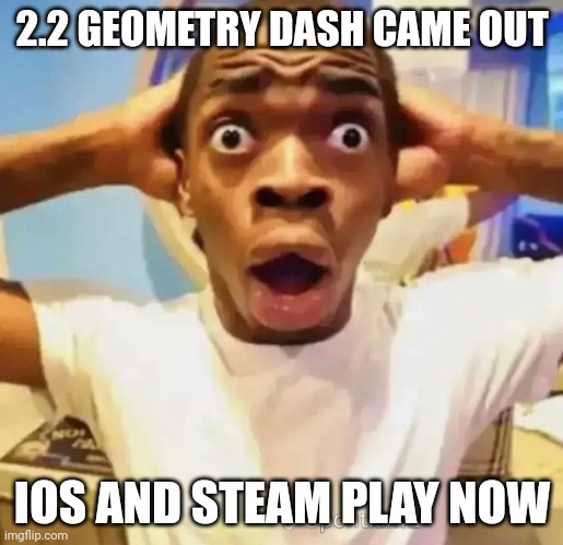 2.2 | 2.2 GEOMETRY DASH CAME OUT; IOS AND STEAM PLAY NOW | image tagged in shocked black guy | made w/ Imgflip meme maker
