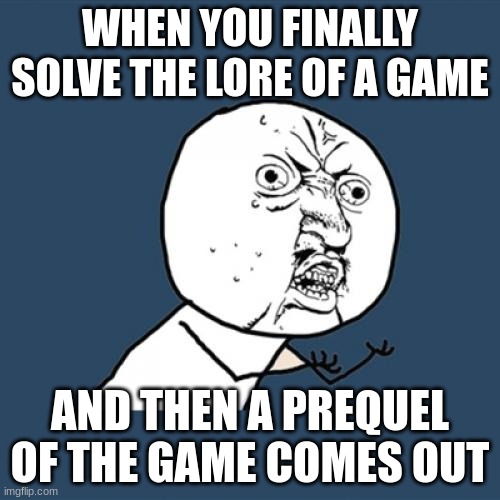 the series never stops | WHEN YOU FINALLY SOLVE THE LORE OF A GAME; AND THEN A PREQUEL OF THE GAME COMES OUT | image tagged in memes,y u no,gaming,lore | made w/ Imgflip meme maker