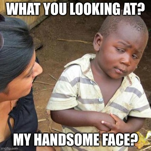 Third World Skeptical Kid Meme | WHAT YOU LOOKING AT? MY HANDSOME FACE? | image tagged in memes,third world skeptical kid | made w/ Imgflip meme maker