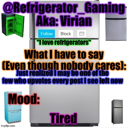 Refrigerator announcement template | Just realized I may be one of the few who upvotes every post I see left now; Tired | image tagged in refrigerator announcement template | made w/ Imgflip meme maker