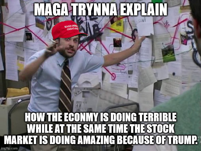 Charlie Conspiracy (Always Sunny in Philidelphia) | MAGA TRYNNA EXPLAIN; HOW THE ECONMY IS DOING TERRIBLE WHILE AT THE SAME TIME THE STOCK MARKET IS DOING AMAZING BECAUSE OF TRUMP. | image tagged in charlie conspiracy always sunny in philidelphia | made w/ Imgflip meme maker