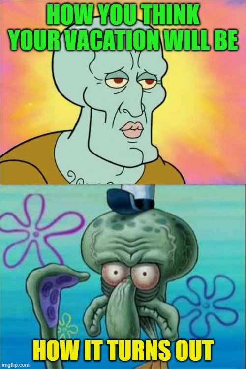 Squidward | HOW YOU THINK YOUR VACATION WILL BE; HOW IT TURNS OUT | image tagged in memes,squidward | made w/ Imgflip meme maker