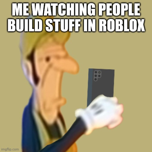 I can't, but I do have images uploaded. | ME WATCHING PEOPLE BUILD STUFF IN ROBLOX | image tagged in smbss waluigi looking at phone,roblox | made w/ Imgflip meme maker