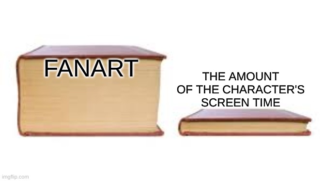 Name a character with very little screen time but got alot of fanart | THE AMOUNT OF THE CHARACTER'S SCREEN TIME; FANART | image tagged in big book small book,screen time | made w/ Imgflip meme maker