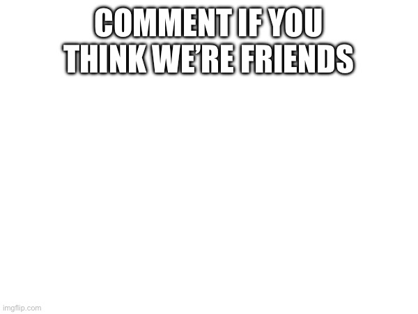 COMMENT IF YOU THINK WE’RE FRIENDS | made w/ Imgflip meme maker