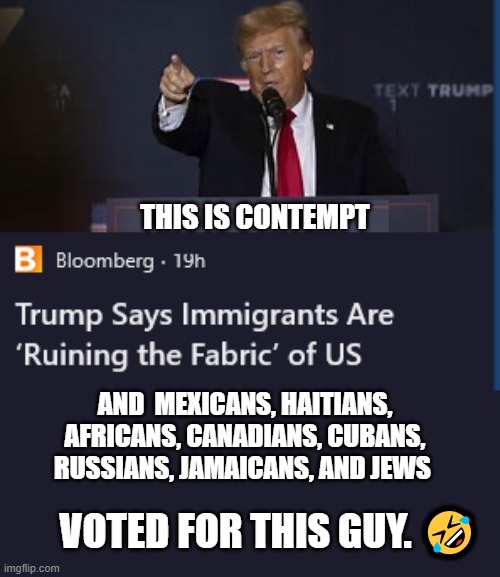 Donald Trump | THIS IS CONTEMPT; AND  MEXICANS, HAITIANS, AFRICANS, CANADIANS, CUBANS, RUSSIANS, JAMAICANS, AND JEWS; VOTED FOR THIS GUY. 🤣 | image tagged in donald trump,immigrants,illegal immigration,illegals,republicans | made w/ Imgflip meme maker