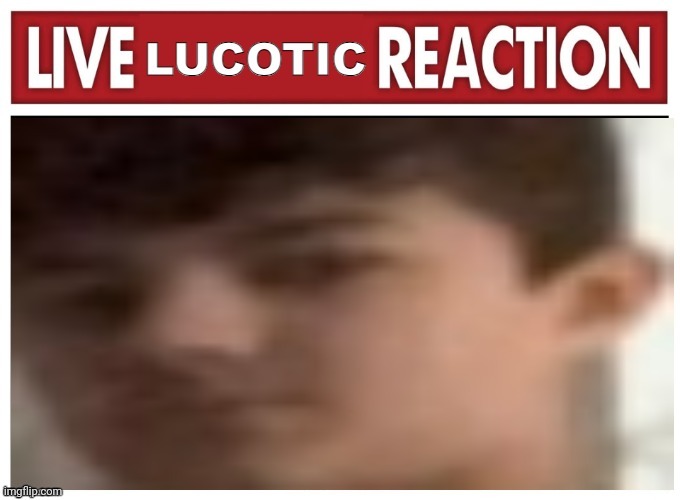 Live LucotIC Reaction | image tagged in live lucotic reaction | made w/ Imgflip meme maker