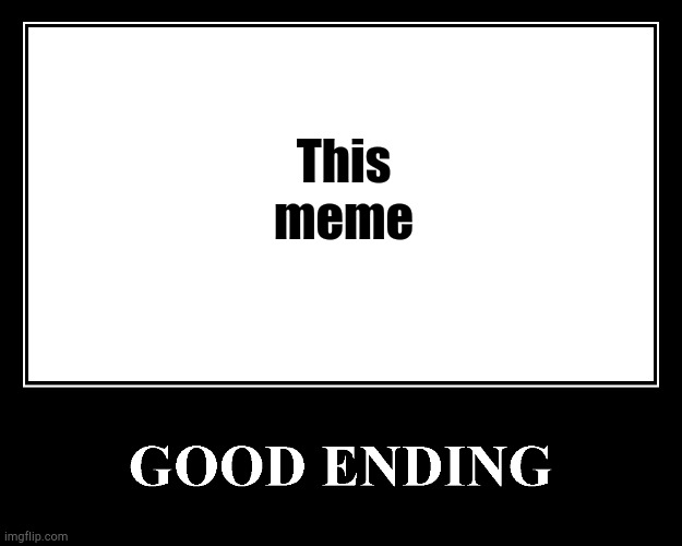 The Good Ending | This meme | image tagged in the good ending | made w/ Imgflip meme maker