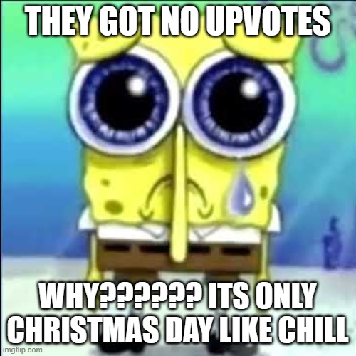 Sad Spongebob | THEY GOT NO UPVOTES WHY?????? ITS ONLY CHRISTMAS DAY LIKE CHILL | image tagged in sad spongebob | made w/ Imgflip meme maker