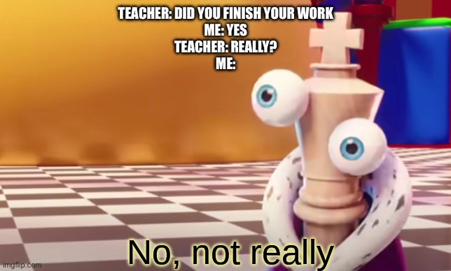 No, not really. | TEACHER: DID YOU FINISH YOUR WORK
ME: YES
TEACHER: REALLY?
ME: | image tagged in no not really | made w/ Imgflip meme maker
