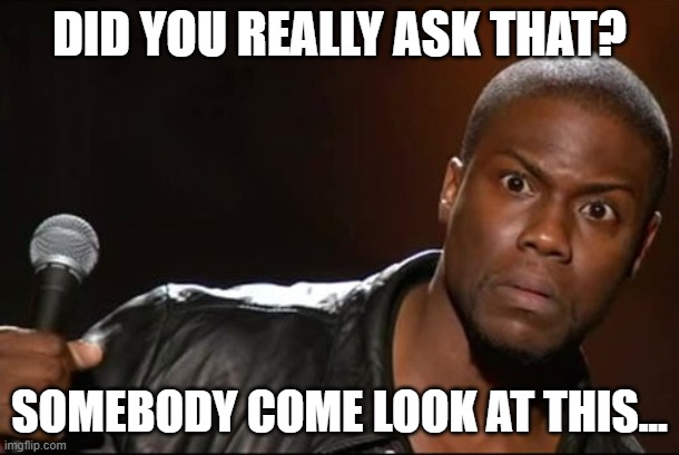 WaitWhat | DID YOU REALLY ASK THAT? SOMEBODY COME LOOK AT THIS... | image tagged in dumb,stupid people,stupid,moron,unbelievable,idiot | made w/ Imgflip meme maker