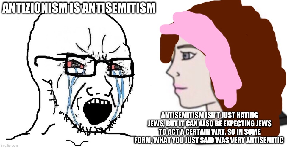 Antisemitism can take many forms | ANTIZIONISM IS ANTISEMITISM; ANTISEMITISM ISN'T JUST HATING JEWS, BUT IT CAN ALSO BE EXPECTING JEWS TO ACT A CERTAIN WAY. SO IN SOME FORM, WHAT YOU JUST SAID WAS VERY ANTISEMITIC | image tagged in soyjak | made w/ Imgflip meme maker