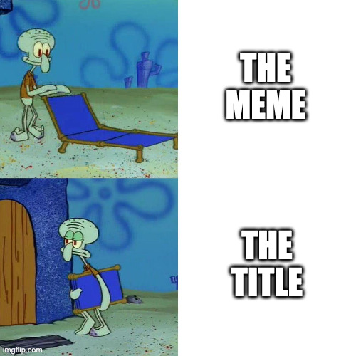 Squidward chair | THE MEME THE TITLE | image tagged in squidward chair | made w/ Imgflip meme maker