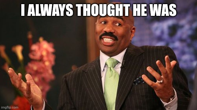 Steve Harvey Meme | I ALWAYS THOUGHT HE WAS | image tagged in memes,steve harvey | made w/ Imgflip meme maker