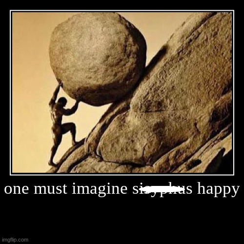 Sispyhus | one must imagine sisyphus happy | | image tagged in funny,demotivationals | made w/ Imgflip demotivational maker