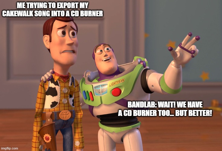 X, X Everywhere | ME TRYING TO EXPORT MY CAKEWALK SONG INTO A CD BURNER; BANDLAB: WAIT! WE HAVE A CD BURNER TOO... BUT BETTER! | image tagged in memes,x x everywhere,bandlab,cakewalk,music,revenge of the nerds | made w/ Imgflip meme maker