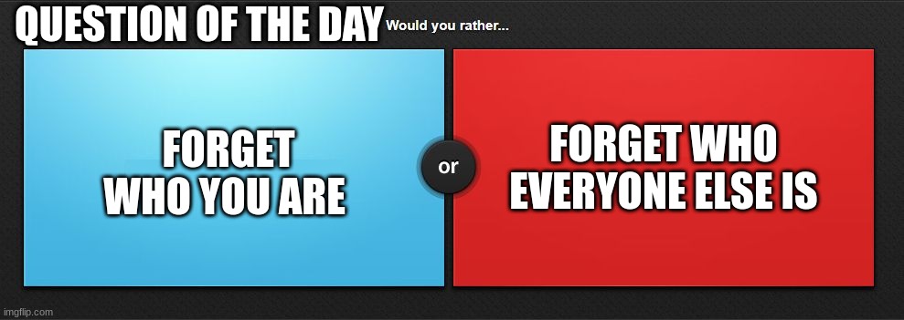 Im doing one for every day I missed | QUESTION OF THE DAY; FORGET WHO EVERYONE ELSE IS; FORGET WHO YOU ARE | image tagged in would you rather | made w/ Imgflip meme maker