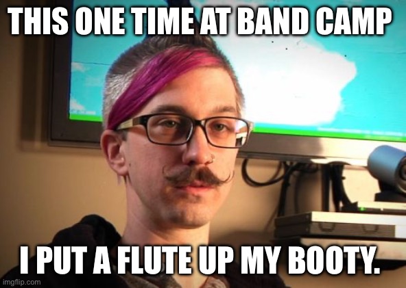 SJW Cuck | THIS ONE TIME AT BAND CAMP; I PUT A FLUTE UP MY BOOTY. | image tagged in sjw cuck | made w/ Imgflip meme maker