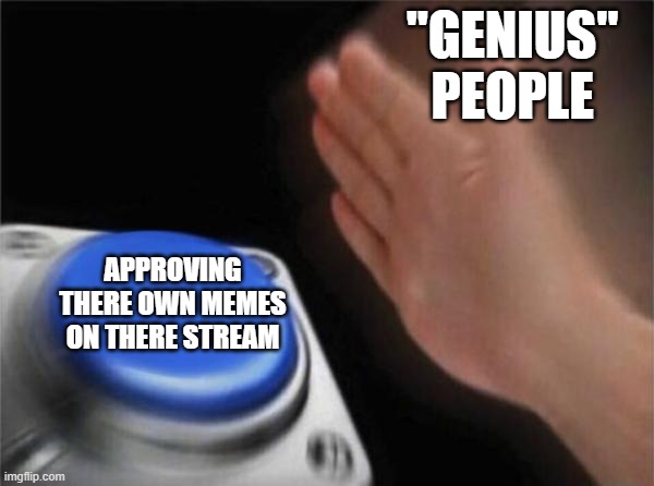 real (i did this hehe) | "GENIUS" PEOPLE; APPROVING THERE OWN MEMES ON THERE STREAM | image tagged in memes,blank nut button | made w/ Imgflip meme maker