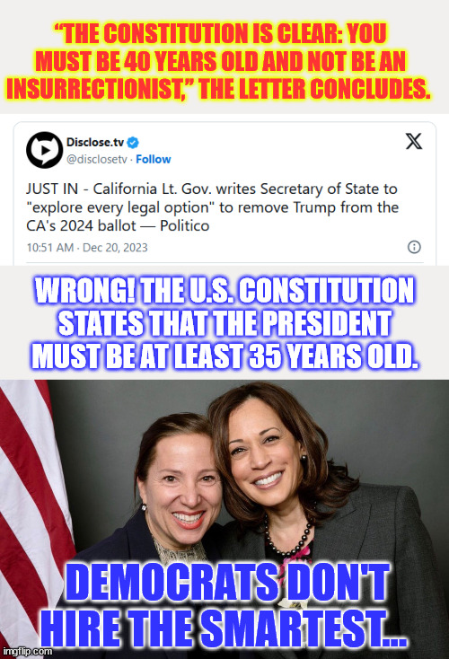 California feels embarrassed that Colorado acted crazier than they are. | “THE CONSTITUTION IS CLEAR: YOU MUST BE 40 YEARS OLD AND NOT BE AN INSURRECTIONIST,” THE LETTER CONCLUDES. WRONG! THE U.S. CONSTITUTION STATES THAT THE PRESIDENT MUST BE AT LEAST 35 YEARS OLD. DEMOCRATS DON'T HIRE THE SMARTEST... | image tagged in kommifornia,hold my bud light,another democrat trashing constitution | made w/ Imgflip meme maker