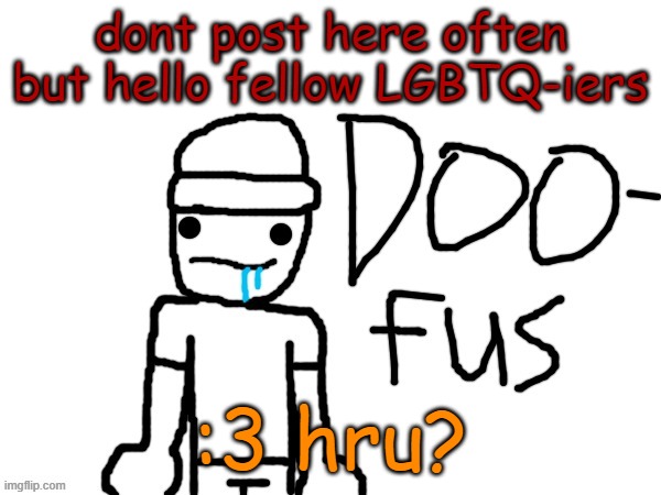 doofus | dont post here often but hello fellow LGBTQ-iers; :3 hru? | image tagged in doofus | made w/ Imgflip meme maker