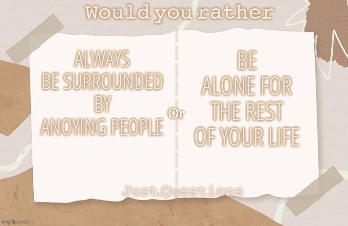 Would You Rather (By: Just.Questions) | ALWAYS BE SURROUNDED BY ANOYING PEOPLE; BE ALONE FOR THE REST OF YOUR LIFE | image tagged in would you rather by just questions | made w/ Imgflip meme maker