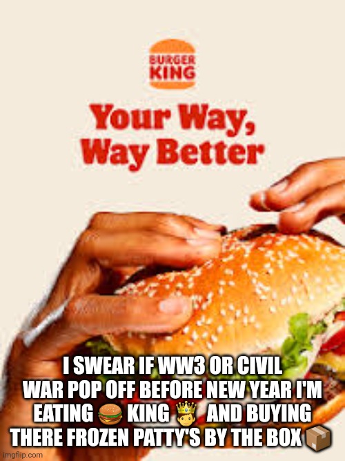 Burger king for shtf | I SWEAR IF WW3 OR CIVIL WAR POP OFF BEFORE NEW YEAR I'M EATING 🍔 KING 🤴  AND BUYING THERE FROZEN PATTY'S BY THE BOX 📦 | image tagged in burger king,cheeseburger,ww3 | made w/ Imgflip meme maker