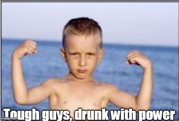 Tough guys, drunk with power | made w/ Imgflip meme maker