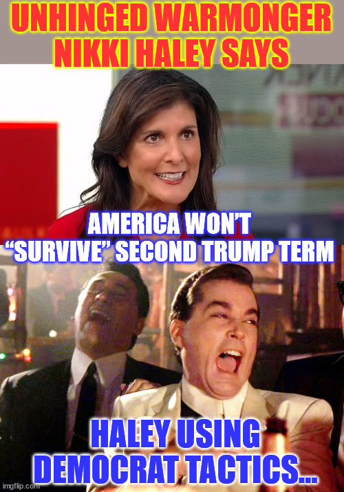 MAGA will never vote for you Haley... | UNHINGED WARMONGER NIKKI HALEY SAYS; AMERICA WON’T “SURVIVE” SECOND TRUMP TERM; HALEY USING DEMOCRAT TACTICS... | image tagged in memes,good fellas hilarious,war monger,nikki haley,democrat,tactics | made w/ Imgflip meme maker