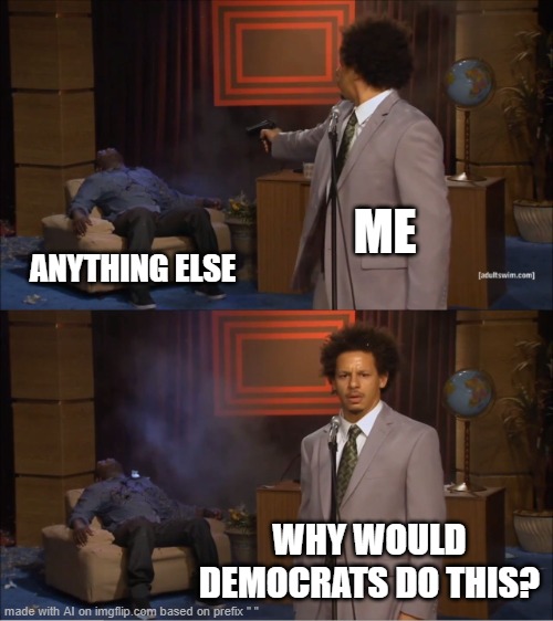 Blame democrats | ME; ANYTHING ELSE; WHY WOULD DEMOCRATS DO THIS? | image tagged in memes,who killed hannibal | made w/ Imgflip meme maker