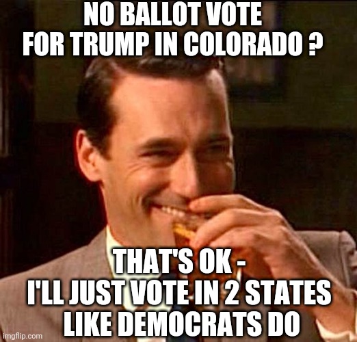 Two Vote Ballot | NO BALLOT VOTE FOR TRUMP IN COLORADO ? THAT'S OK -
I'LL JUST VOTE IN 2 STATES
 LIKE DEMOCRATS DO | image tagged in drinking guy,democrats,leftists,liberals,colorado | made w/ Imgflip meme maker