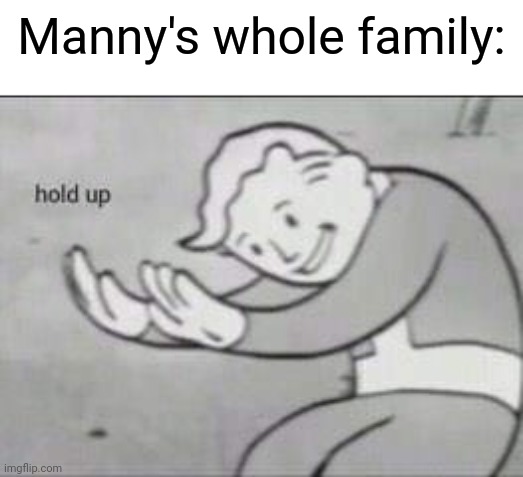 Fallout Hold Up | Manny's whole family: | image tagged in fallout hold up | made w/ Imgflip meme maker
