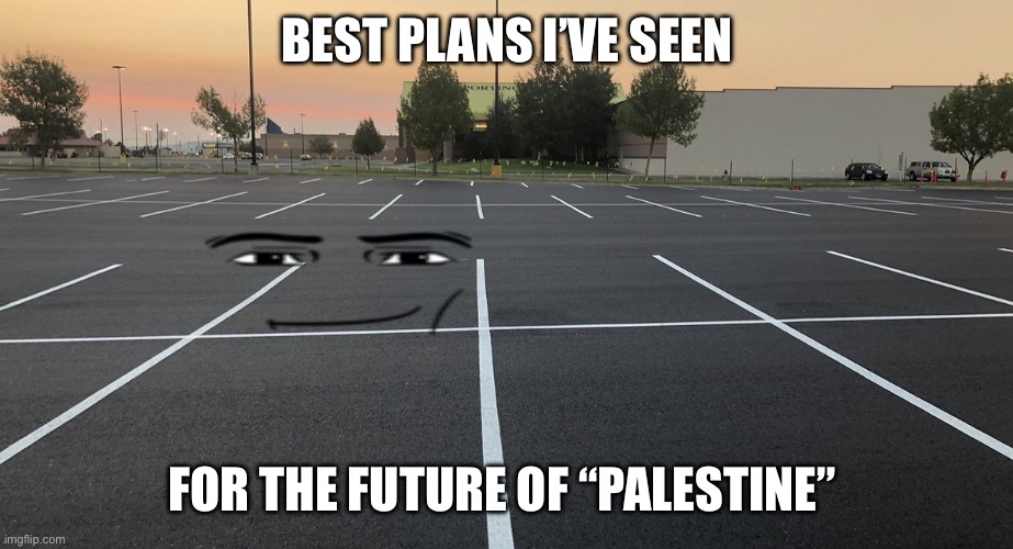 Palestine the future Parking Lot | BEST PLANS I’VE SEEN; FOR THE FUTURE OF “PALESTINE” | image tagged in palestine,israel | made w/ Imgflip meme maker