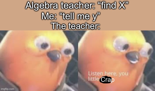 Relatable | Algebra teacher: “find X”; Me: “tell me y”; The teacher:; Crap | made w/ Imgflip meme maker