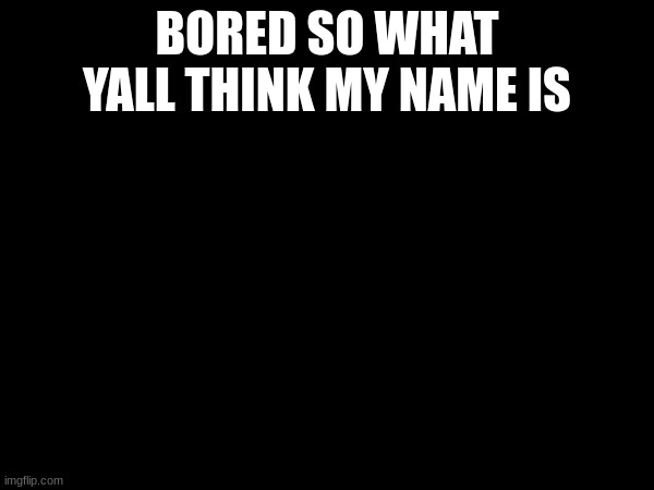BORED SO WHAT YALL THINK MY NAME IS | made w/ Imgflip meme maker