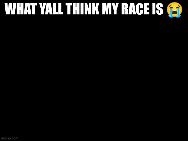 WHAT YALL THINK MY RACE IS 😭 | made w/ Imgflip meme maker