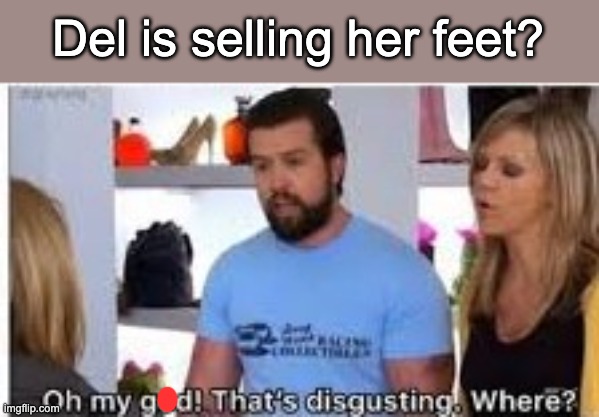 oh my god thats disgusting where | Del is selling her feet? | image tagged in oh my god thats disgusting where | made w/ Imgflip meme maker
