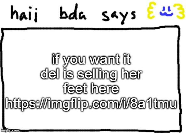 https://imgflip.com/i/8a1tmu | if you want it del is selling her feet here https://imgflip.com/i/8a1tmu | image tagged in bda announcement temp | made w/ Imgflip meme maker