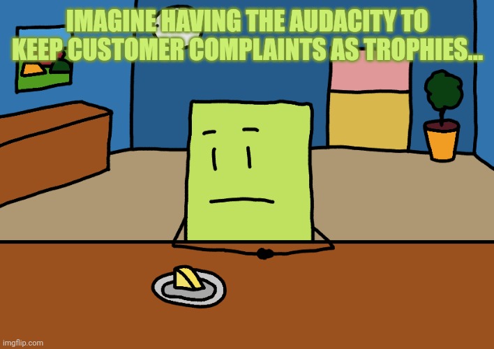 Guess who | IMAGINE HAVING THE AUDACITY TO KEEP CUSTOMER COMPLAINTS AS TROPHIES... | image tagged in hexagon | made w/ Imgflip meme maker