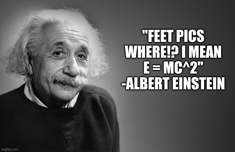 albert einstein quotes | "FEET PICS WHERE!? I MEAN E = MC^2"
-ALBERT EINSTEIN | image tagged in albert einstein quotes | made w/ Imgflip meme maker