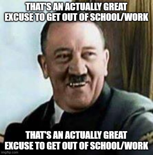 laughing hitler | THAT'S AN ACTUALLY GREAT EXCUSE TO GET OUT OF SCHOOL/WORK THAT'S AN ACTUALLY GREAT EXCUSE TO GET OUT OF SCHOOL/WORK | image tagged in laughing hitler | made w/ Imgflip meme maker