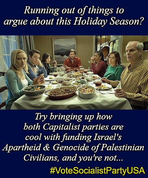 Running out of things to argue about this Holiday Season? Try bringing up how both Capitalist parties are cool with funding Israel's Apartheid & Genocide of Palestinian Civilians, and you're not... #VoteSocialistPartyUSA | image tagged in israel,palestine,israel apartheid,genocide,socialist party usa,capitalist | made w/ Imgflip meme maker