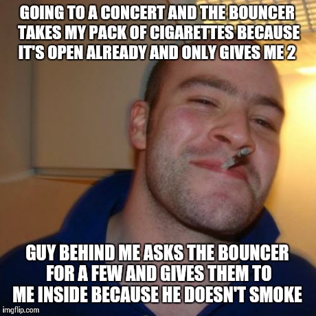 GGG | GOING TO A CONCERT AND THE BOUNCER TAKES MY PACK OF CIGARETTES BECAUSE IT'S OPEN ALREADY AND ONLY GIVES ME 2  GUY BEHIND ME ASKS THE BOUNCER | image tagged in ggg,AdviceAnimals | made w/ Imgflip meme maker