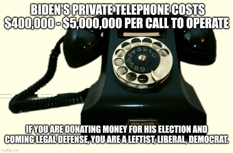 Telephone | BIDEN'S PRIVATE TELEPHONE COSTS $400,000 - $5,000,000 PER CALL TO OPERATE IF YOU ARE DONATING MONEY FOR HIS ELECTION AND COMING LEGAL DEFENS | image tagged in telephone | made w/ Imgflip meme maker