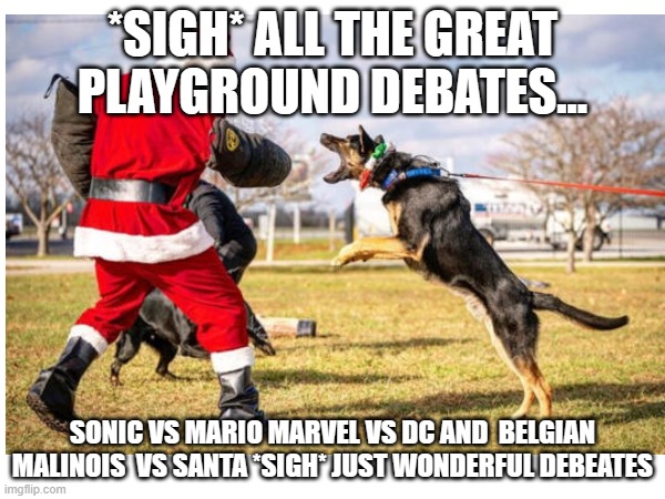 *sigh* just beutiful debates | *SIGH* ALL THE GREAT PLAYGROUND DEBATES... SONIC VS MARIO MARVEL VS DC AND  BELGIAN MALINOIS  VS SANTA *SIGH* JUST WONDERFUL DEBEATES | image tagged in belgian malinois,santa,dogs | made w/ Imgflip meme maker