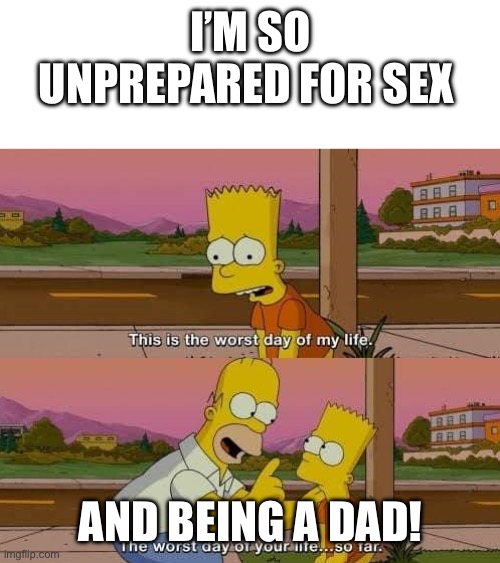 This is the worst day of my life | I’M SO UNPREPARED FOR SEX; AND BEING A DAD! | image tagged in this is the worst day of my life | made w/ Imgflip meme maker