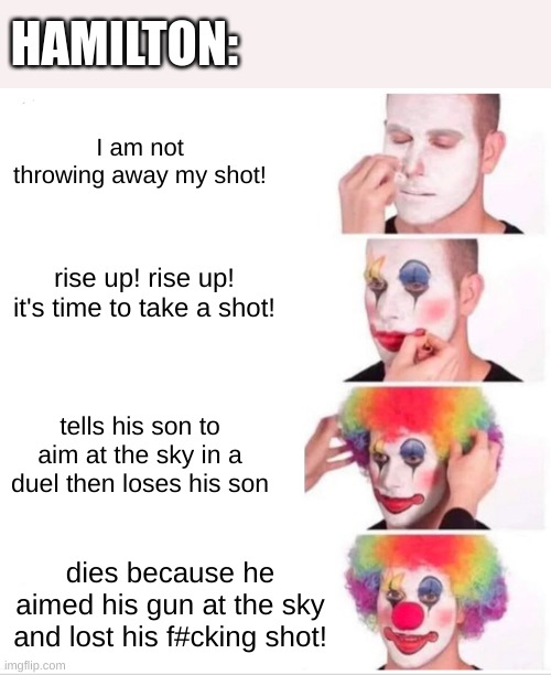 idk | HAMILTON:; I am not throwing away my shot! rise up! rise up! it's time to take a shot! tells his son to aim at the sky in a duel then loses his son; dies because he aimed his gun at the sky and lost his f#cking shot! | image tagged in memes,clown applying makeup,idiot | made w/ Imgflip meme maker