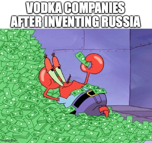 mr krabs money | VODKA COMPANIES AFTER INVENTING RUSSIA | image tagged in mr krabs money | made w/ Imgflip meme maker