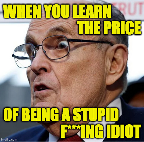 Might've gotten a much lighter punishment had he shown remorse and pleaded senility. | WHEN YOU LEARN; THE PRICE; OF BEING A STUPID; F***ING IDIOT | image tagged in memes,rudy giuliani,idiot | made w/ Imgflip meme maker